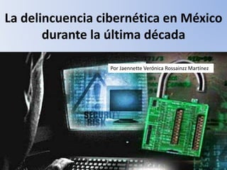 La delincuencia cibernética en México
durante la última década
Por Jaennette Verónica Rossainzz Martínez
 