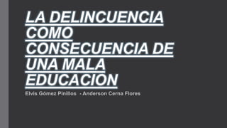 LA DELINCUENCIA
COMO
CONSECUENCIA DE
UNA MALA
EDUCACION
Elvis Gómez Pinillos - Anderson Cerna Flores

 