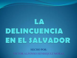                LA DELINCUENCIA EN EL SALVADOR,[object Object],HECHO POR:,[object Object],VICTOR ALFONSO HENRIQUEZ MORAN,[object Object]