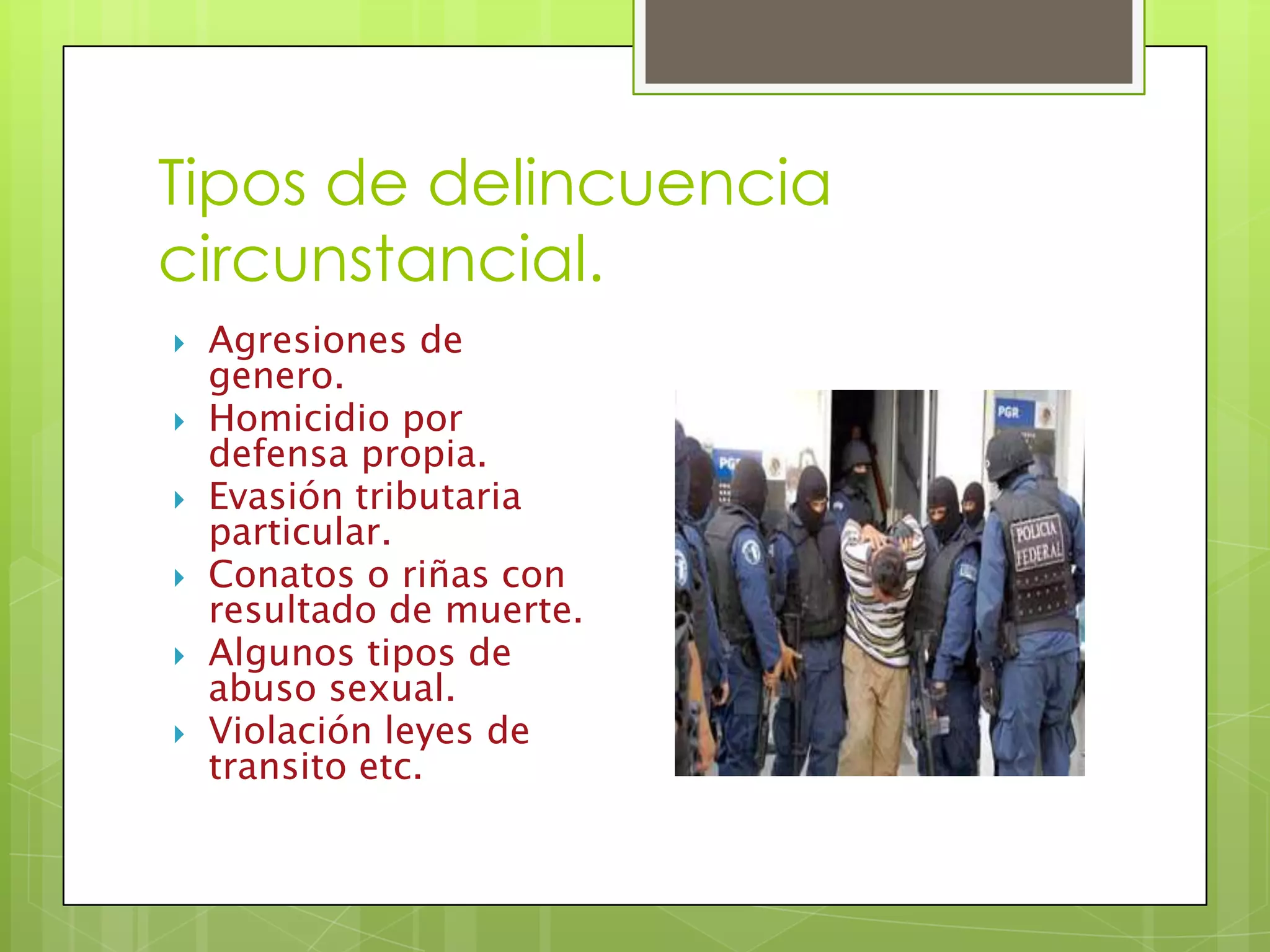 Tipos de delincuencia
circunstancial.
Agresiones de
genero.
Homicidio por
defensa propia.
Evasión tributaria
particular.
Conatos o riñas con
resultado de muerte.
Algunos tipos de
abuso sexual.
Violación leyes de
transito etc.