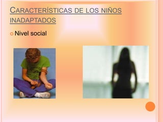 CARACTERÍSTICAS DE LOS NIÑOS
INADAPTADOS
 Nivel   social
 