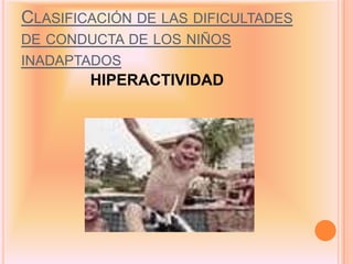 CLASIFICACIÓN DE LAS DIFICULTADES
DE CONDUCTA DE LOS NIÑOS
INADAPTADOS
        HIPERACTIVIDAD
 