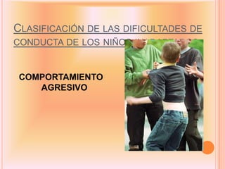 CLASIFICACIÓN DE LAS DIFICULTADES DE
CONDUCTA DE LOS NIÑOS INADAPTADOS


 COMPORTAMIENTO
    AGRESIVO
 