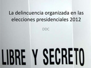 La delincuencia organizada en las
 elecciones presidenciales 2012
              DDC
 