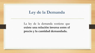 Ley de la Demanda
La ley de la demanda sostiene que
existe una relación inversa entre el
precio y la cantidad demandada.
 