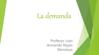 La demanda
Profesor Juan
Armando Reyes
Mendoza
 