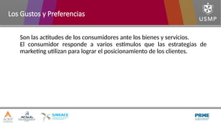 Son las actitudes de los consumidores ante los bienes y servicios.
El consumidor responde a varios estímulos que las estrategias de
marketing utilizan para lograr el posicionamiento de los clientes.
Los Gustos y Preferencias
 