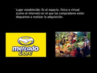 *Lugar establecido: Es el espacio, físico o virtual
(como el internet) en el que los compradores están
dispuestos a realizar la adquisición.
 