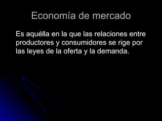 Economía de mercado Es aquélla en la que las relaciones entre productores y consumidores se rige por las leyes de la oferta y la demanda.  