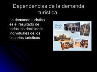 Dependencias de la demanda turística. La demanda turística es el resultado de todas las decisiones individuales de los usuarios turísticos  