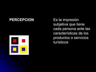 PERCEPCION   Es la impresión subjetiva que tiene cada persona ante las características de los productos o servicios turísticos  