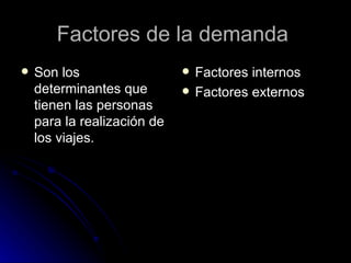 Factores de la demanda  Son los determinantes que tienen las personas para la realización de los viajes. Factores internos Factores externos  