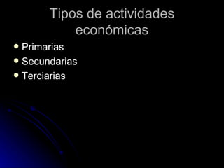 Tipos de actividades económicas Primarias  Secundarias  Terciarias  
