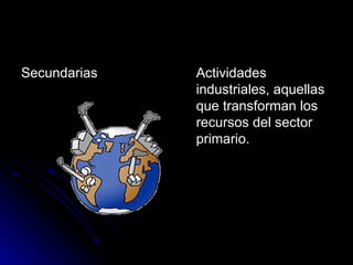 Secundarias  Actividades industriales, aquellas que transforman los recursos del sector primario.  