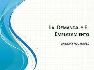 LA DEMANDA Y EL
EMPLAZAMIENTO
GREGORY RODRIGUEZ

 