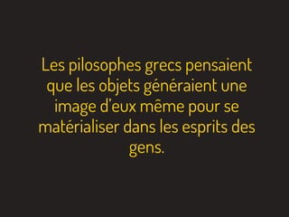 Les pilosophes grecs pensaient
que les objets généraient une
image d’eux même pour se
matérialiser dans les esprits des
gens.
 