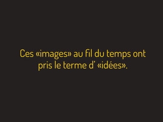 Ces «images» au ﬁl du temps ont
pris le terme d’ «idées».
 