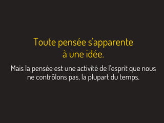 Toute pensée s’apparente
à une idée.
Mais la pensée est une activité de l’esprit que nous
ne contrôlons pas, la plupart du temps.
 