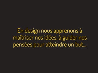 En design nous apprenons à
maîtriser nos idées, à guider nos
pensées pour atteindre un but…
 
