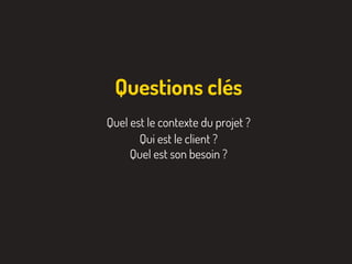 Quel est le contexte du projet ?
Qui est le client ?
Quel est son besoin ?
Questions clés
 