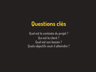Quel est le contexte du projet ?
Qui est le client ?
Quel est son besoin ?
Quels objectifs veut-il atteindre ?
Questions clés
 
