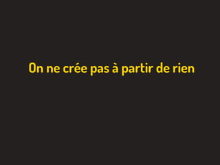 On ne crée pas à partir de rien
 