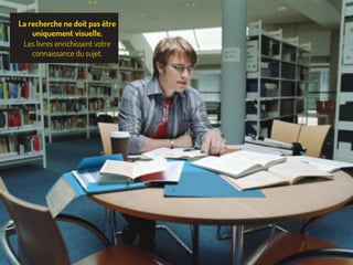 La recherche ne doit pas être
uniquement visuelle.
Les livres enrichissent votre
connaissance du sujet.
 