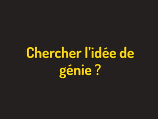 Chercher l’idée de
génie ?
 