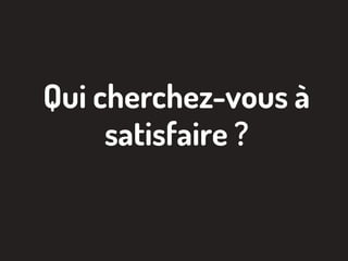 Qui cherchez-vous à
satisfaire ?
 