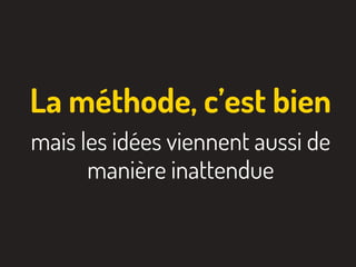 La méthode, c’est bien
mais les idées viennent aussi de
manière inattendue
 