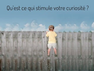 Qu’est ce qui stimule votre curiosité ?
 