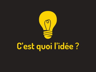 C’est quoi l’idée ?
 