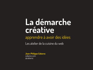 La démarche
créative
apprendre à avoir des idées
Les atelier de la cuisine du web
Jean-Philippe Cabaroc
cabaroc.com
@cabaroc
 