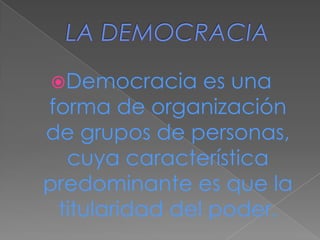 LA DEMOCRACIA Democracia es una forma de organización de grupos de personas, cuya característica predominante es que la titularidad del poder. 