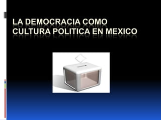 LA DEMOCRACIA COMO
CULTURA POLITICA EN MEXICO
 