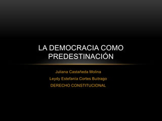 LA DEMOCRACIA COMO 
PREDESTINACIÓN 
Juliana Castañeda Molina 
Leydy Estefanía Cortes Buitrago 
DERECHO CONSTITUCIONAL 
 