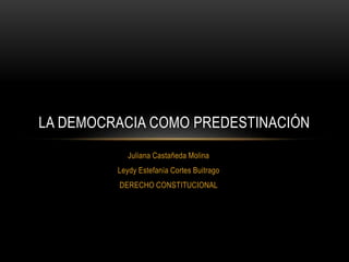 LA DEMOCRACIA COMO PREDESTINACIÓN 
Juliana Castañeda Molina 
Leydy Estefanía Cortes Buitrago 
DERECHO CONSTITUCIONAL 
 