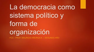 La democracia como
sistema político y
forma de
organización
FCC - PROF. MAURICIO AÑORGA A. – SEGUNDO AÑO
 