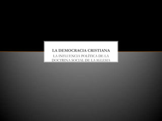 LA INFLUENCIA POLÍTICA DE LA
DOCTRINA SOCIAL DE LA IGLESIA
LA DEMOCRACIA CRISTIANA
 