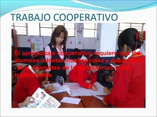 TRABAJO COOPERATIVO
El aprendizaje cooperativo requiere que los
alumnos admitan nuevos roles y desarrollen
retos diferentes de la rutina en las aulas
tradicionales
 