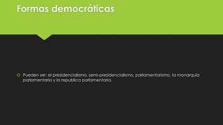 Formas democráticas
 Pueden ser: el presidencialismo, semi-presidencialismo, parlamentarismo, la monarquía
parlamentaria y la republica parlamentaria.
 