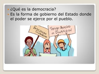  ¿Qué es la democracia?
 Es la forma de gobierno del Estado donde
el poder se ejerce por el pueblo.
 