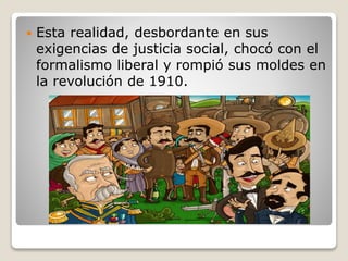  Esta realidad, desbordante en sus
exigencias de justicia social, chocó con el
formalismo liberal y rompió sus moldes en
la revolución de 1910.
 