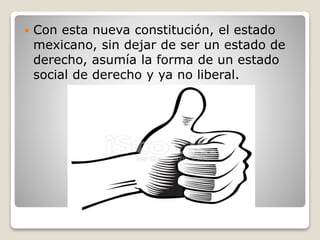  Con esta nueva constitución, el estado
mexicano, sin dejar de ser un estado de
derecho, asumía la forma de un estado
social de derecho y ya no liberal.
 