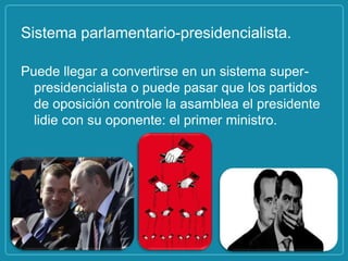 Sistema parlamentario-presidencialista.

Puede llegar a convertirse en un sistema super-
  presidencialista o puede pasar que los partidos
  de oposición controle la asamblea el presidente
  lidie con su oponente: el primer ministro.
 