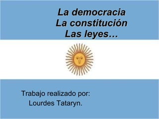La democracia La constitución Las leyes… Trabajo realizado por: Lourdes Tataryn. 