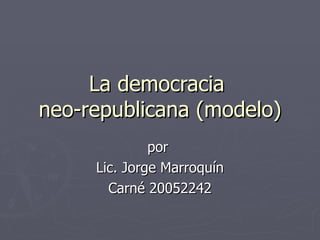 La democracia  neo-republicana (modelo) por  Lic. Jorge Marroquín Carné 20052242 