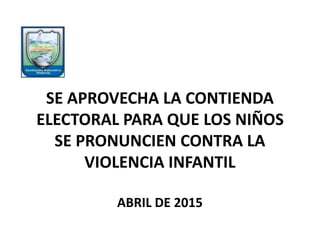 SE APROVECHA LA CONTIENDA
ELECTORAL PARA QUE LOS NIÑOS
SE PRONUNCIEN CONTRA LA
VIOLENCIA INFANTIL
ABRIL DE 2015
 