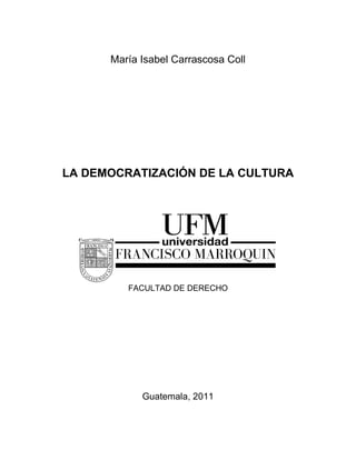 María Isabel Carrascosa Coll




LA DEMOCRATIZACIÓN DE LA CULTURA




         FACULTAD DE DERECHO




            Guatemala, 2011
 