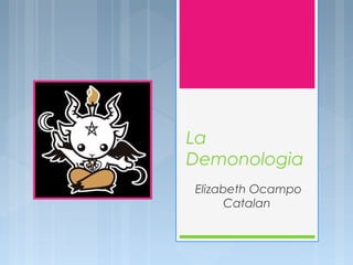 La
Demonologia
Elizabeth Ocampo
      Catalan
 